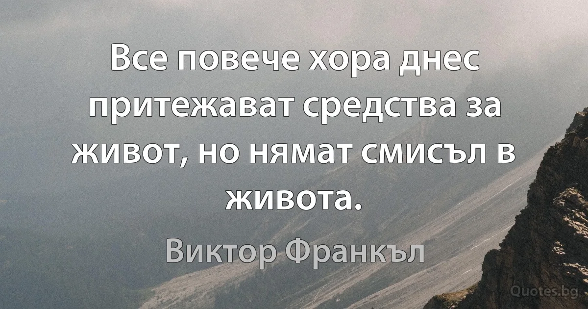 Все повече хора днес притежават средства за живот, но нямат смисъл в живота. (Виктор Франкъл)