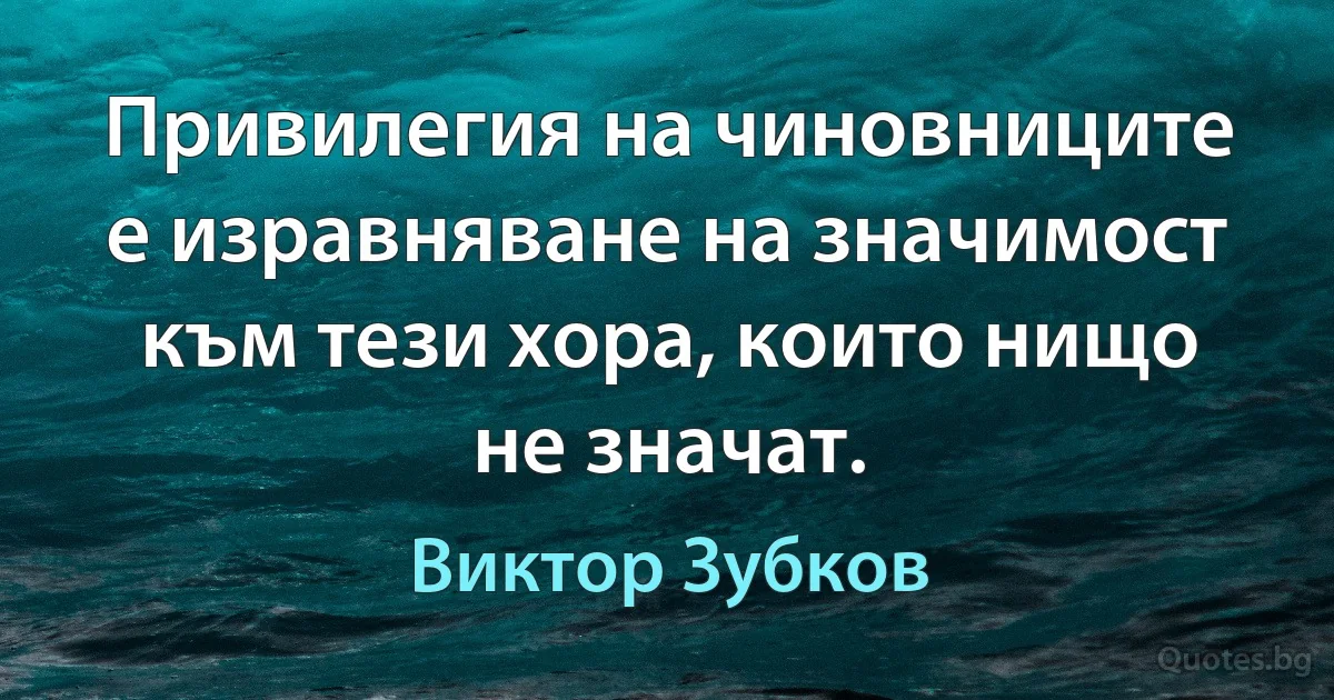 Привилегия на чиновниците е изравняване на значимост към тези хора, които нищо не значат. (Виктор Зубков)