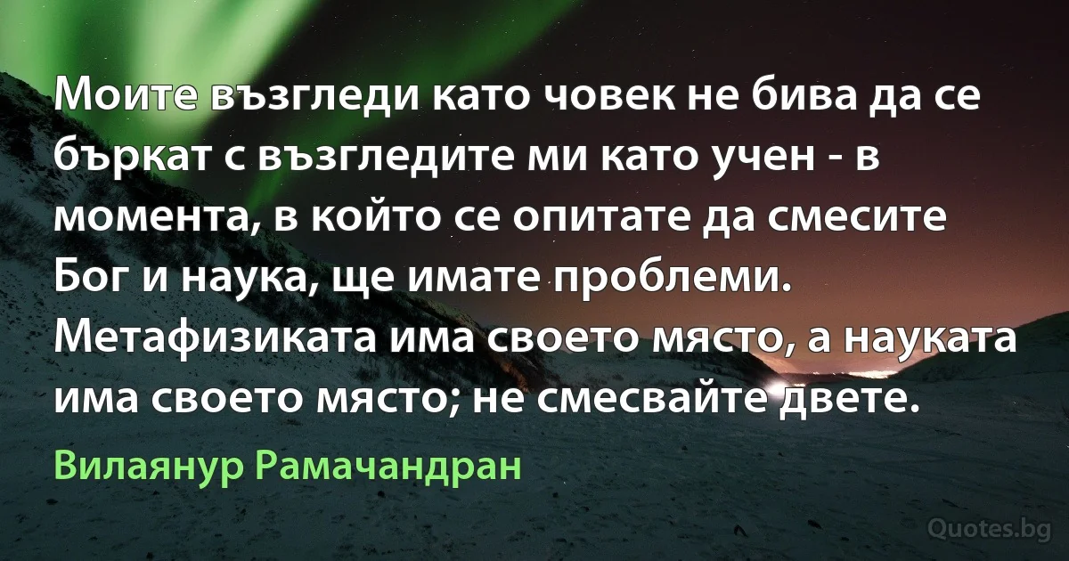 Моите възгледи като човек не бива да се бъркат с възгледите ми като учен - в момента, в който се опитате да смесите Бог и наука, ще имате проблеми. Метафизиката има своето място, а науката има своето място; не смесвайте двете. (Вилаянур Рамачандран)