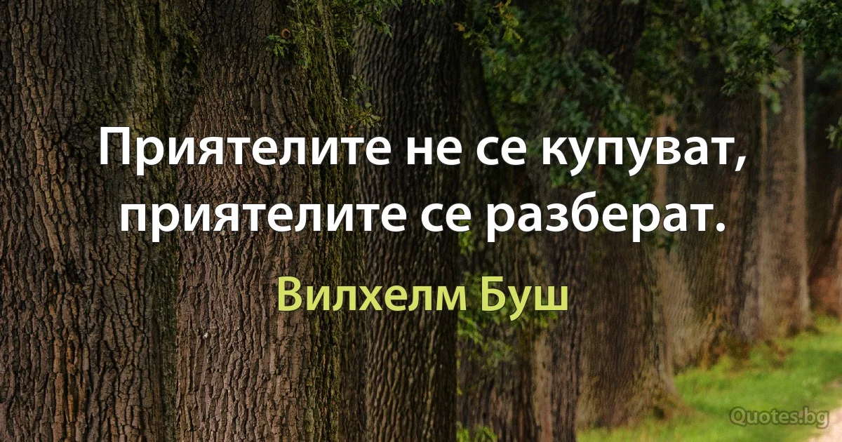 Приятелите не се купуват, приятелите се разберат. (Вилхелм Буш)