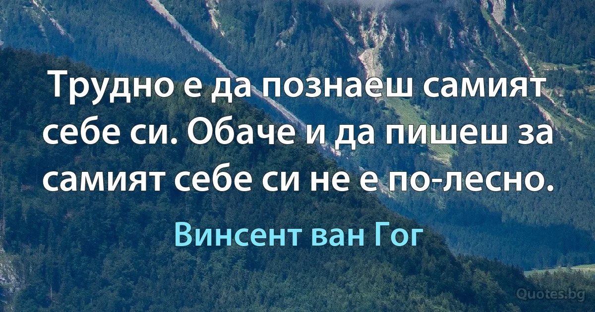 Трудно е да познаеш самият себе си. Обаче и да пишеш за самият себе си не е по-лесно. (Винсент ван Гог)