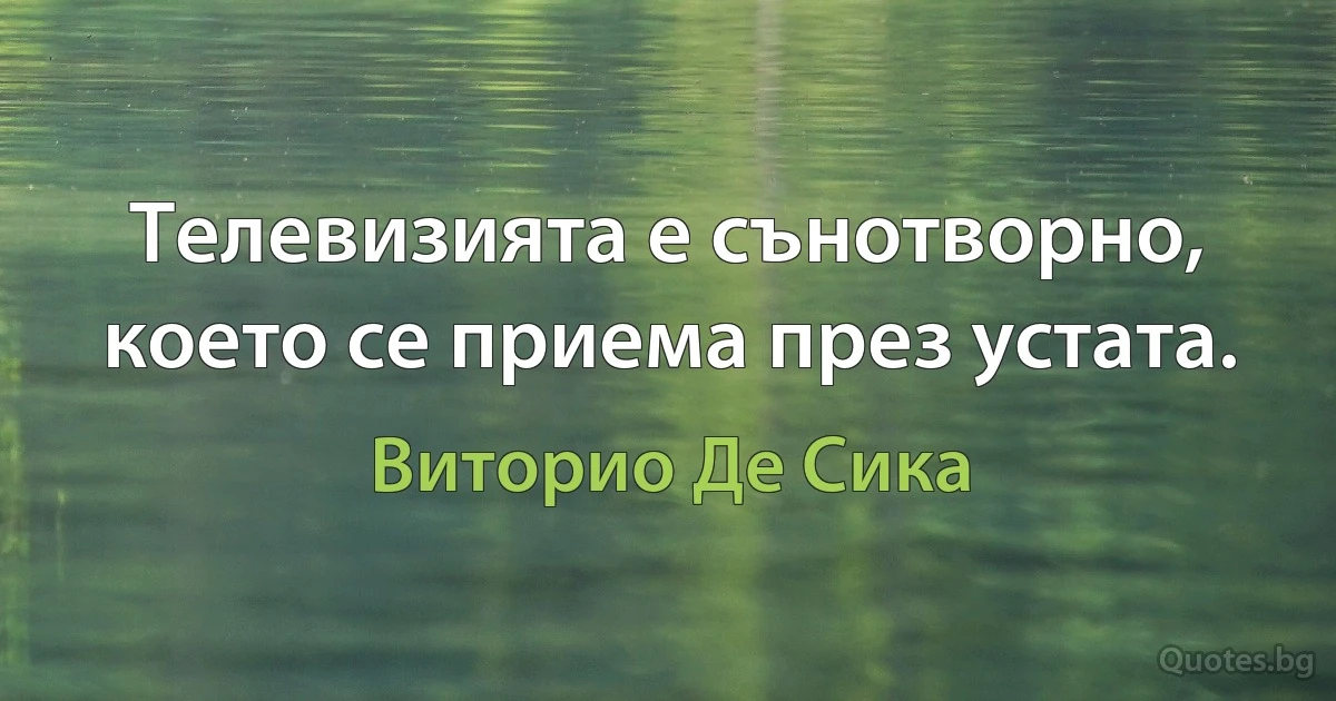 Телевизията е сънотворно, което се приема през устата. (Виторио Де Сика)