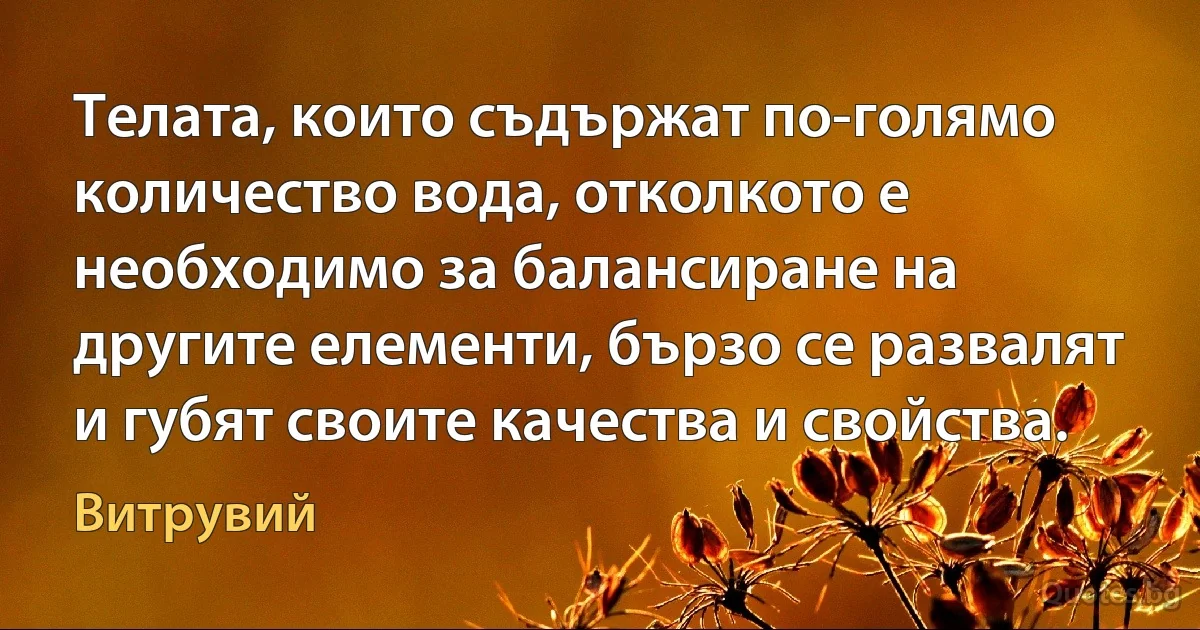 Телата, които съдържат по-голямо количество вода, отколкото е необходимо за балансиране на другите елементи, бързо се развалят и губят своите качества и свойства. (Витрувий)