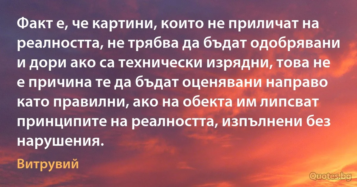 Факт е, че картини, които не приличат на реалността, не трябва да бъдат одобрявани и дори ако са технически изрядни, това не е причина те да бъдат оценявани направо като правилни, ако на обекта им липсват принципите на реалността, изпълнени без нарушения. (Витрувий)