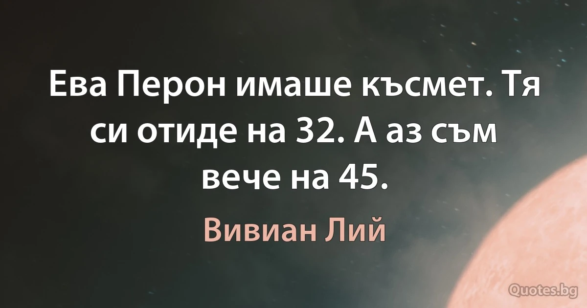 Ева Перон имаше късмет. Тя си отиде на 32. А аз съм вече на 45. (Вивиан Лий)