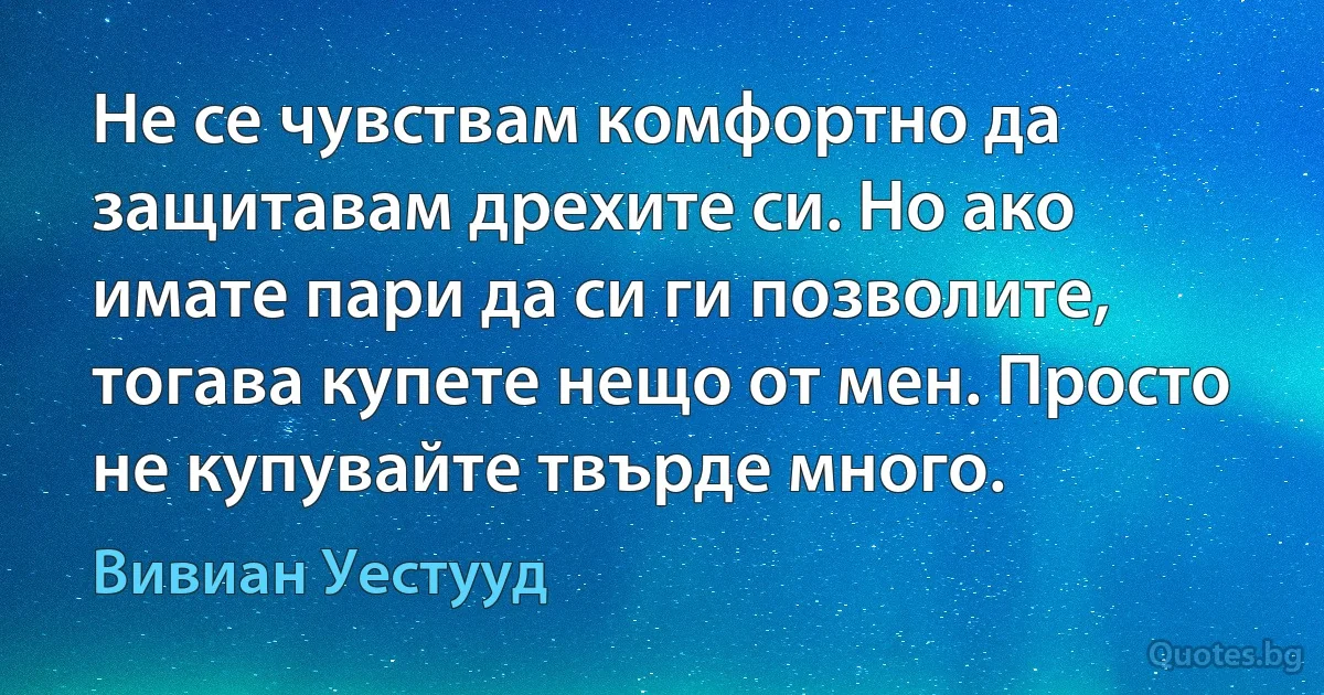 Не се чувствам комфортно да защитавам дрехите си. Но ако имате пари да си ги позволите, тогава купете нещо от мен. Просто не купувайте твърде много. (Вивиан Уестууд)