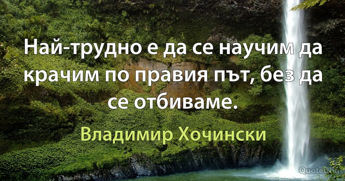 Най-трудно е да се научим да крачим по правия път, без да се отбиваме. (Владимир Хочински)