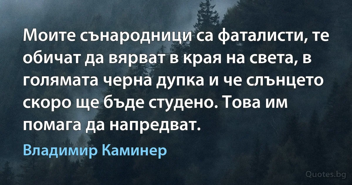 Моите сънародници са фаталисти, те обичат да вярват в края на света, в голямата черна дупка и че слънцето скоро ще бъде студено. Това им помага да напредват. (Владимир Каминер)