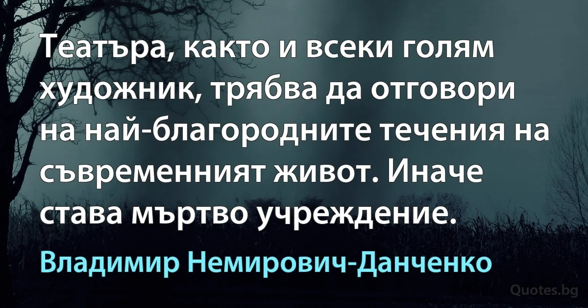 Театъра, както и всеки голям художник, трябва да отговори на най-благородните течения на съвременният живот. Иначе става мъртво учреждение. (Владимир Немирович-Данченко)