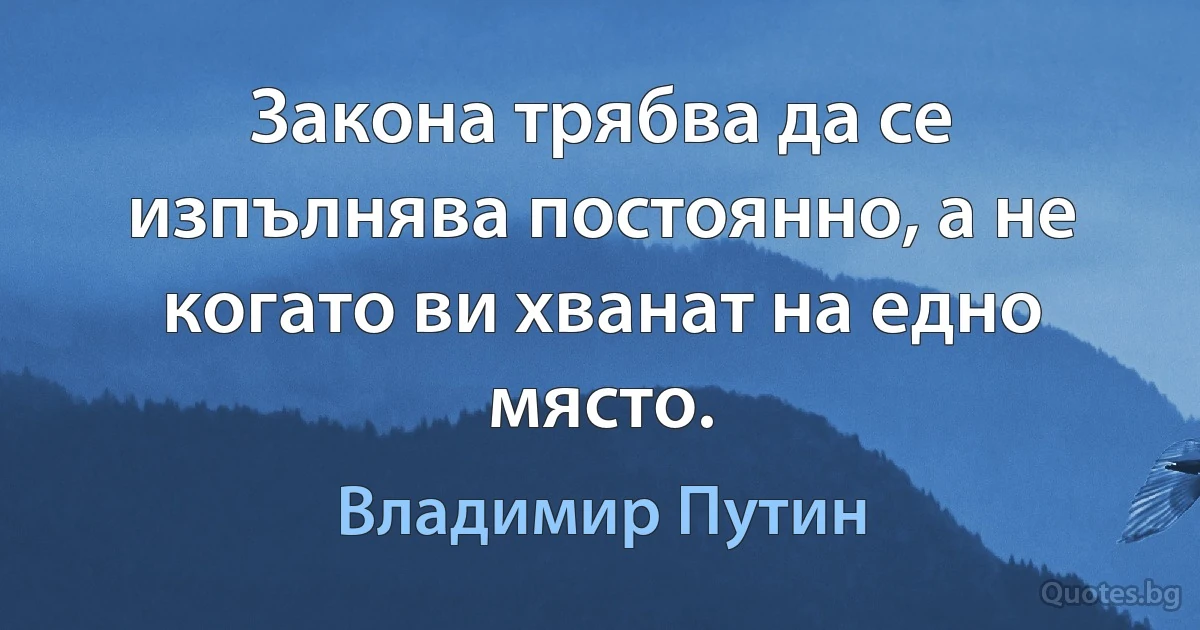 Закона трябва да се изпълнява постоянно, а не когато ви хванат на едно място. (Владимир Путин)