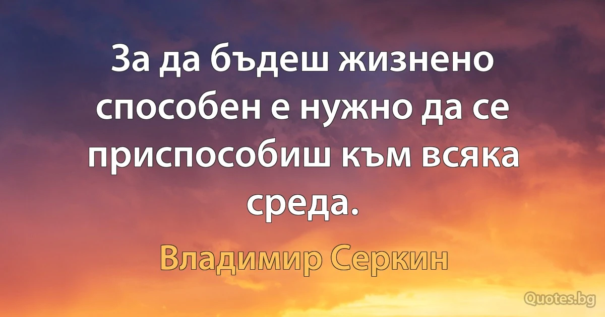 За да бъдеш жизнено способен е нужно да се приспособиш към всяка среда. (Владимир Серкин)