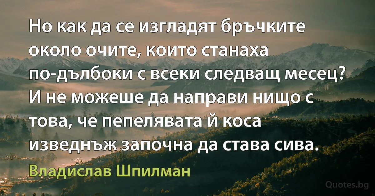 Но как да се изгладят бръчките около очите, които станаха по-дълбоки с всеки следващ месец? И не можеше да направи нищо с това, че пепелявата й коса изведнъж започна да става сива. (Владислав Шпилман)