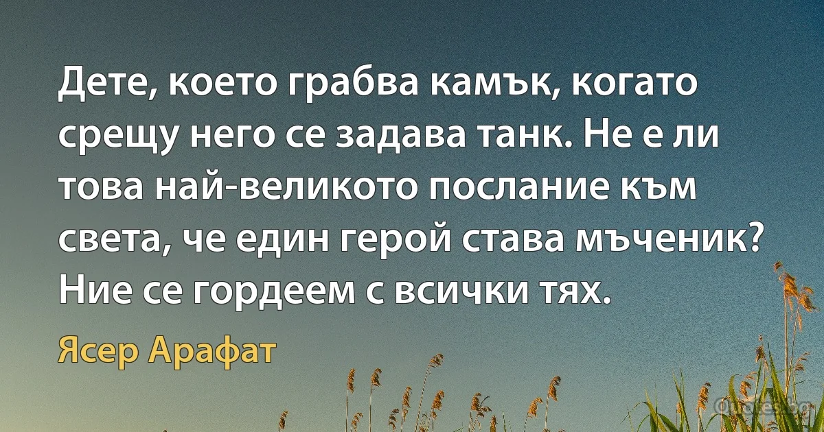 Дете, което грабва камък, когато срещу него се задава танк. Не е ли това най-великото послание към света, че един герой става мъченик? Ние се гордеем с всички тях. (Ясер Арафат)