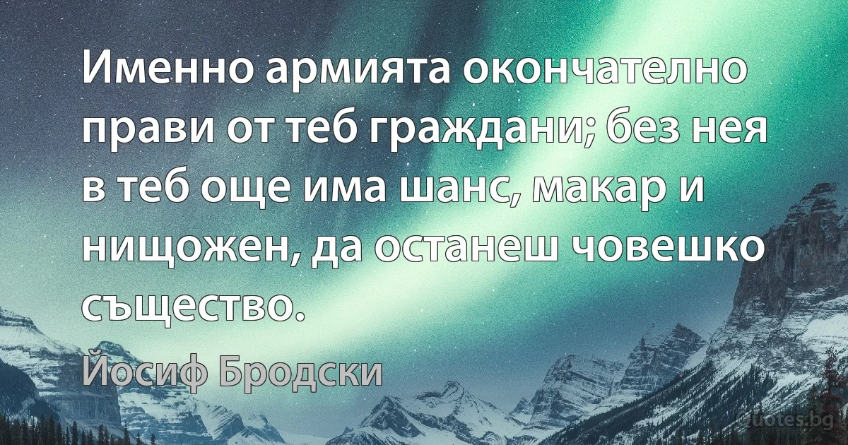 Именно армията окончателно прави от теб граждани; без нея в теб още има шанс, макар и нищожен, да останеш човешко същество. (Йосиф Бродски)