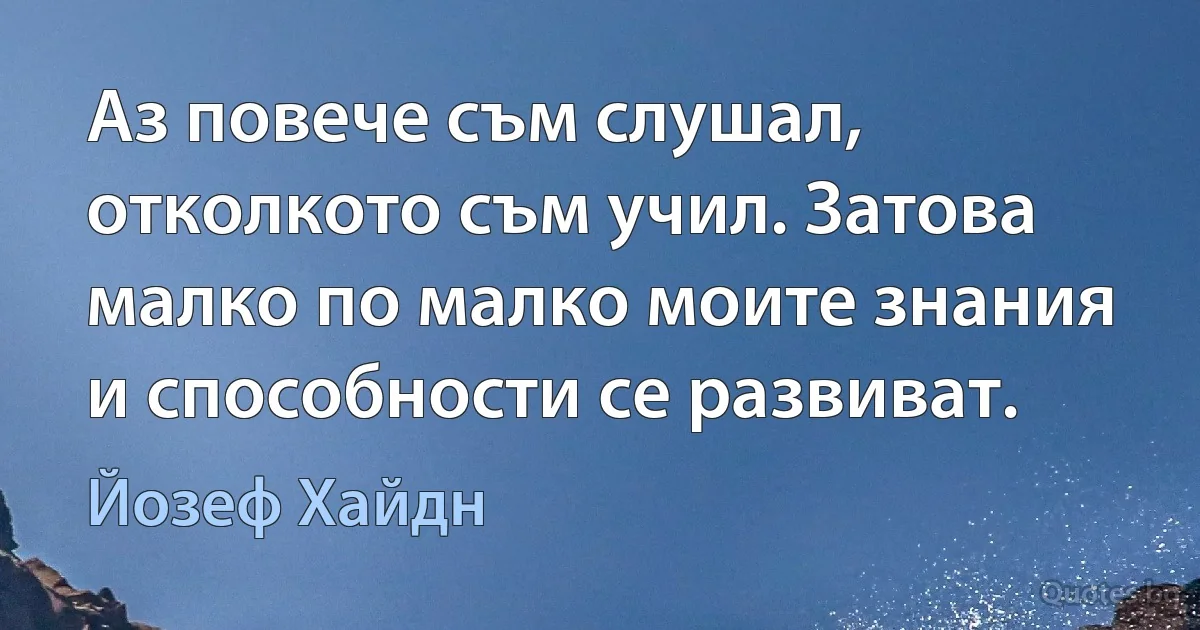 Аз повече съм слушал, отколкото съм учил. Затова малко по малко моите знания и способности се развиват. (Йозеф Хайдн)