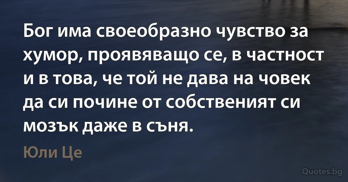 Бог има своеобразно чувство за хумор, проявяващо се, в частност и в това, че той не дава на човек да си почине от собственият си мозък даже в съня. (Юли Це)