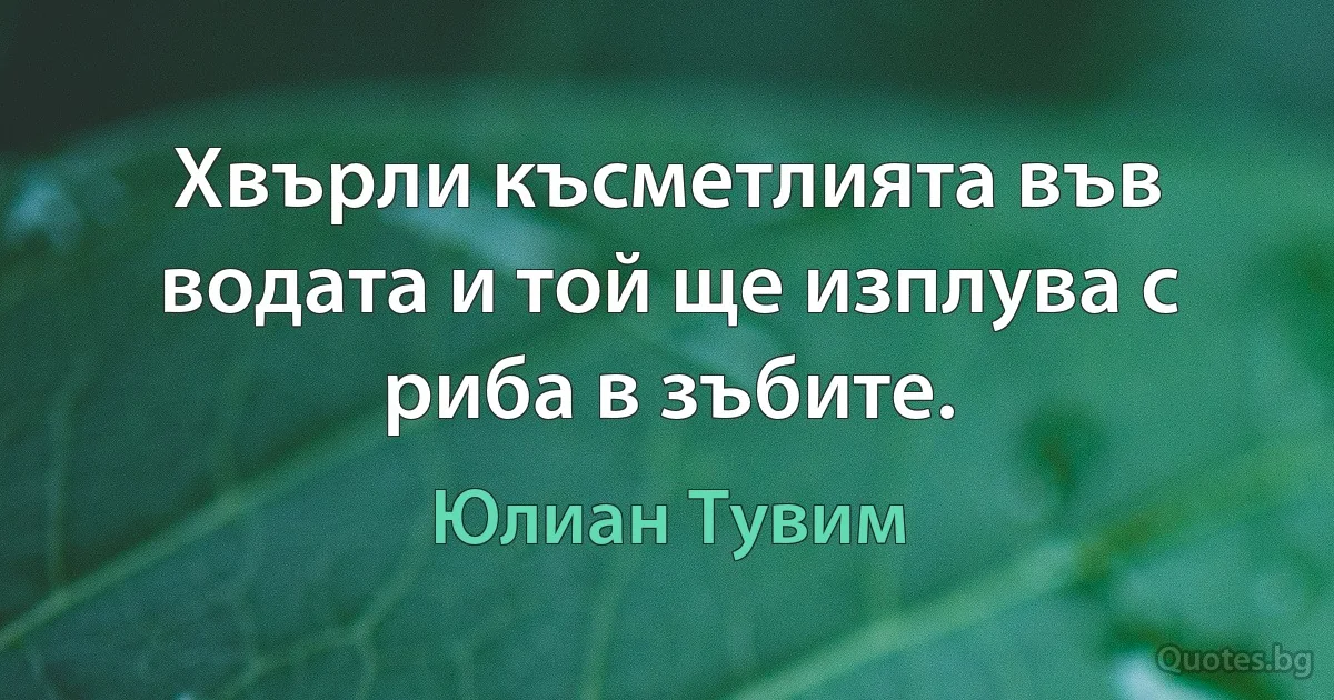 Хвърли късметлията във водата и той ще изплува с риба в зъбите. (Юлиан Тувим)