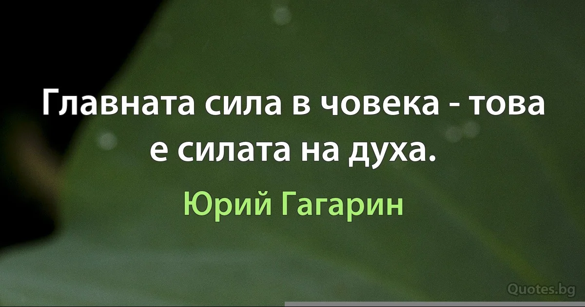 Главната сила в човека - това е силата на духа. (Юрий Гагарин)