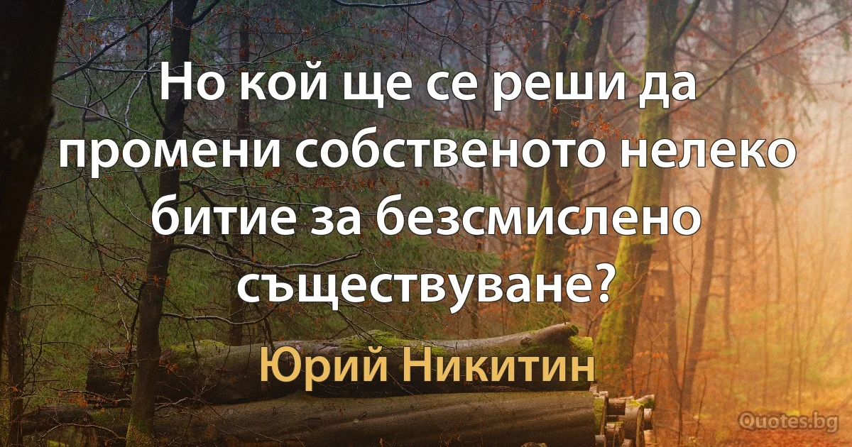 Но кой ще се реши да промени собственото нелеко битие за безсмислено съществуване? (Юрий Никитин)