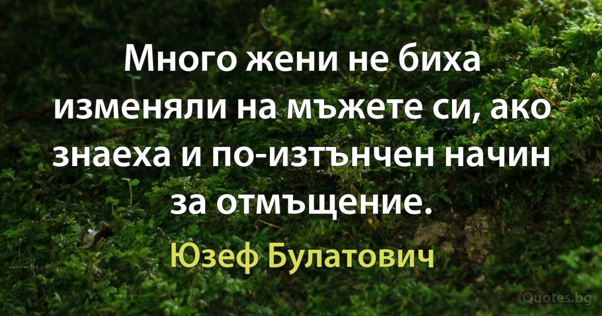 Много жени не биха изменяли на мъжете си, ако знаеха и по-изтънчен начин за отмъщение. (Юзеф Булатович)