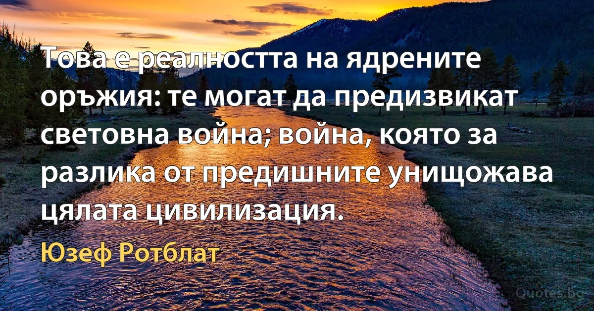 Това е реалността на ядрените оръжия: те могат да предизвикат световна война; война, която за разлика от предишните унищожава цялата цивилизация. (Юзеф Ротблат)