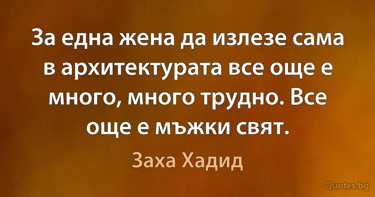 За една жена да излезе сама в архитектурата все още е много, много трудно. Все още е мъжки свят. (Заха Хадид)