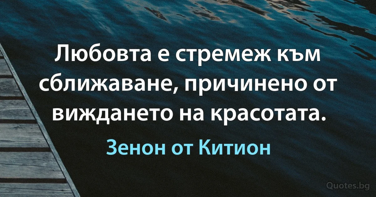 Любовта е стремеж към сближаване, причинено от виждането на красотата. (Зенон от Китион)