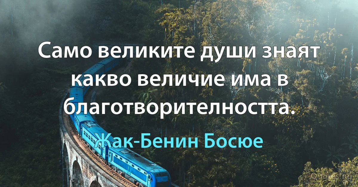 Само великите души знаят какво величие има в благотворителността. (Жак-Бенин Босюе)