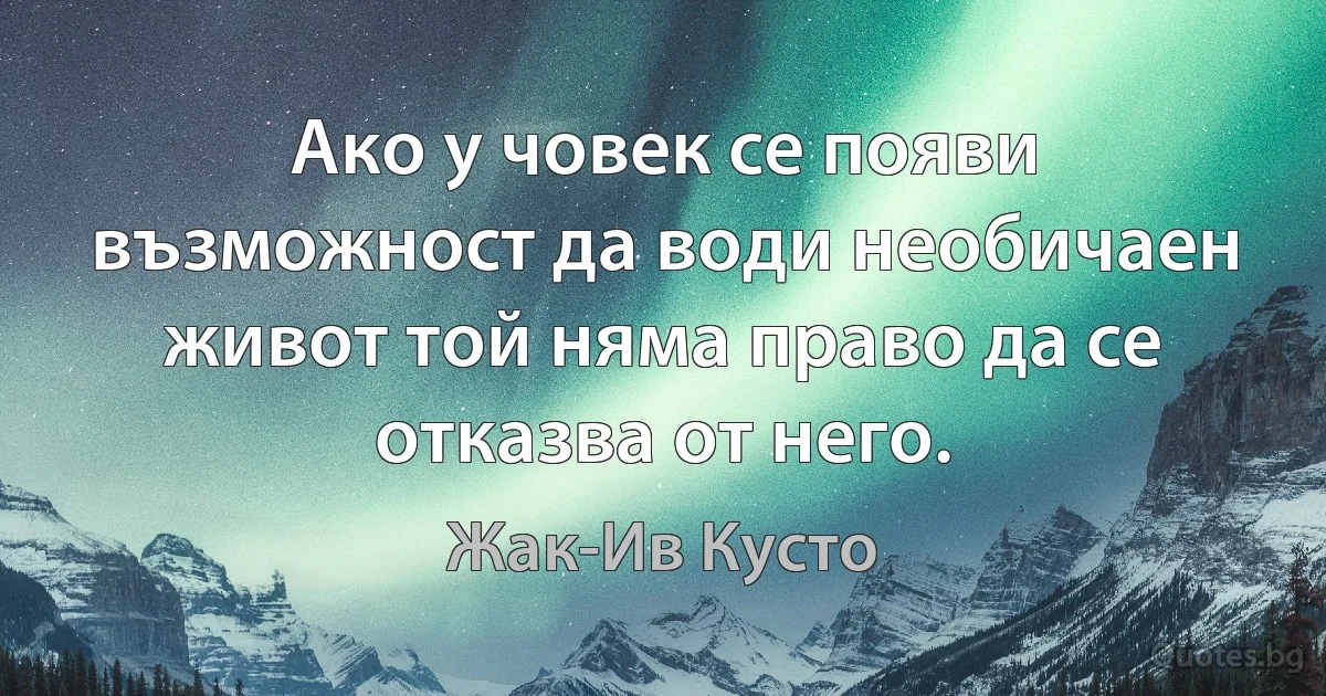 Ако у човек се появи възможност да води необичаен живот той няма право да се отказва от него. (Жак-Ив Кусто)