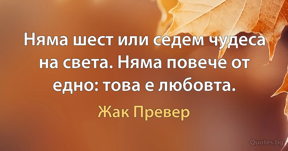 Няма шест или седем чудеса на света. Няма повече от едно: това е любовта. (Жак Превер)