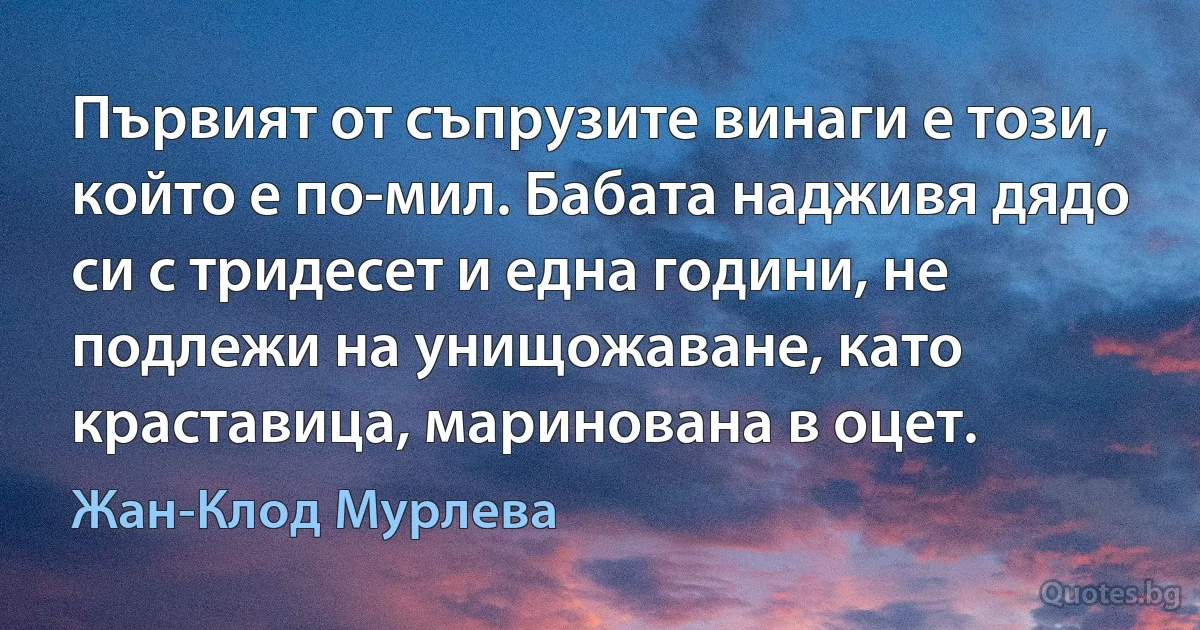 Първият от съпрузите винаги е този, който е по-мил. Бабата надживя дядо си с тридесет и една години, не подлежи на унищожаване, като краставица, маринована в оцет. (Жан-Клод Мурлева)