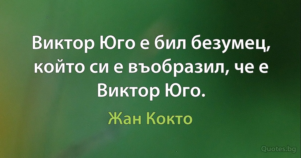 Виктор Юго е бил безумец, който си е въобразил, че е Виктор Юго. (Жан Кокто)