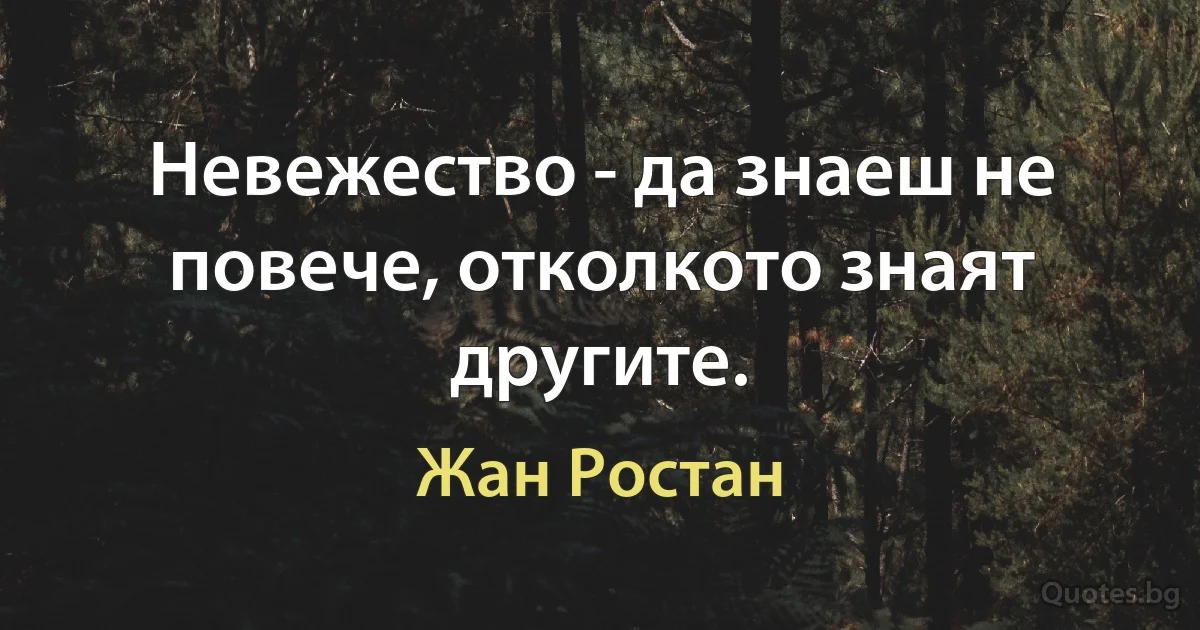 Невежество - да знаеш не повече, отколкото знаят другите. (Жан Ростан)