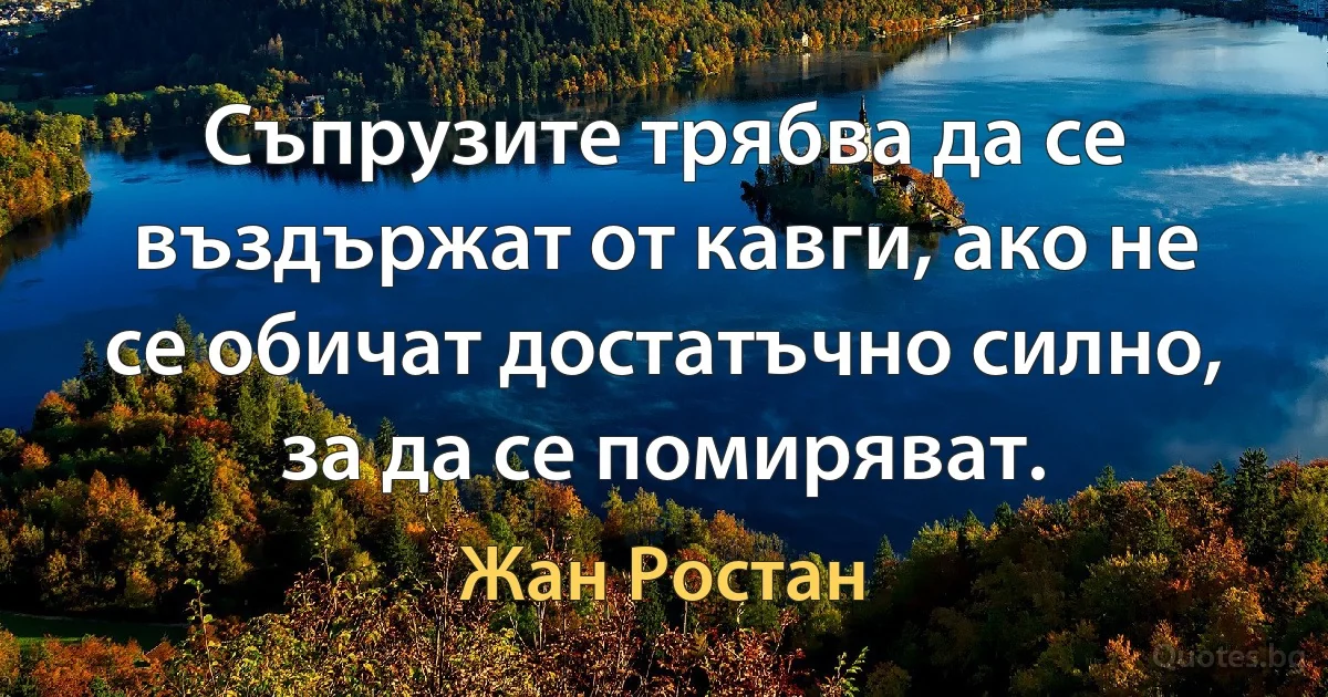 Съпрузите трябва да се въздържат от кавги, ако не се обичат достатъчно силно, за да се помиряват. (Жан Ростан)