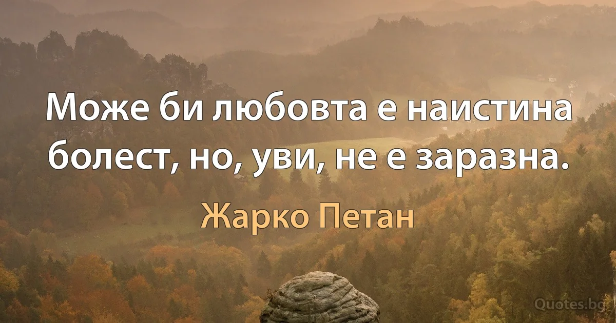 Може би любовта е наистина болест, но, уви, не е заразна. (Жарко Петан)