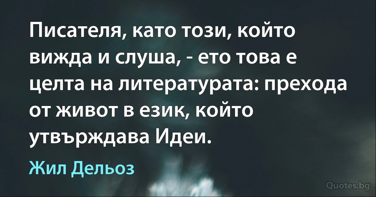 Писателя, като този, който вижда и слуша, - ето това е целта на литературата: прехода от живот в език, който утвърждава Идеи. (Жил Дельоз)