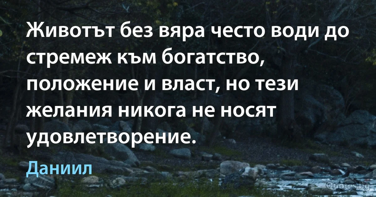 Животът без вяра често води до стремеж към богатство, положение и власт, но тези желания никога не носят удовлетворение. (Даниил)