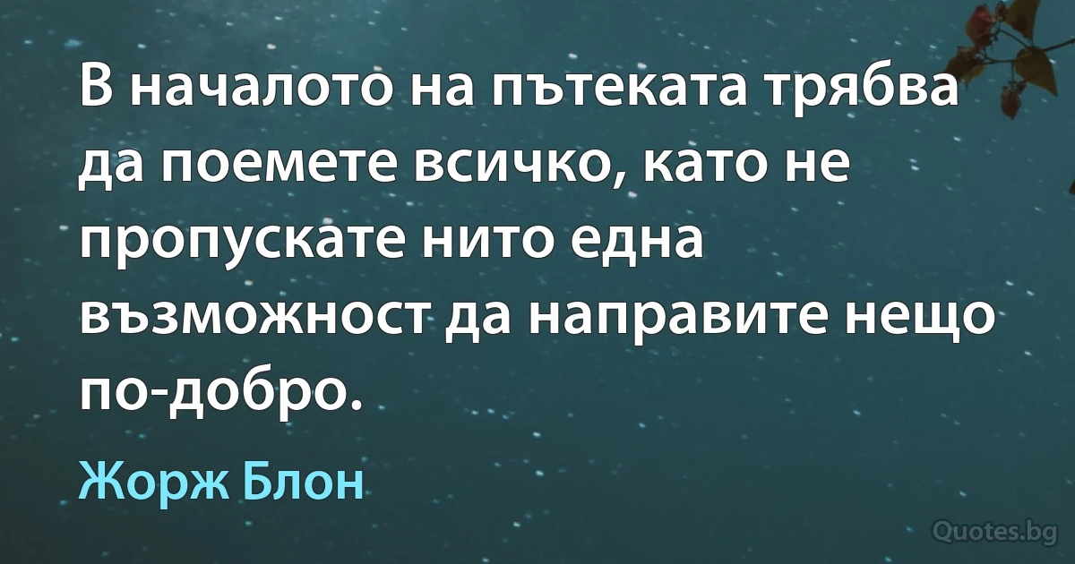 В началото на пътеката трябва да поемете всичко, като не пропускате нито една възможност да направите нещо по-добро. (Жорж Блон)