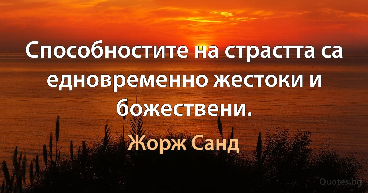 Способностите на страстта са едновременно жестоки и божествени. (Жорж Санд)