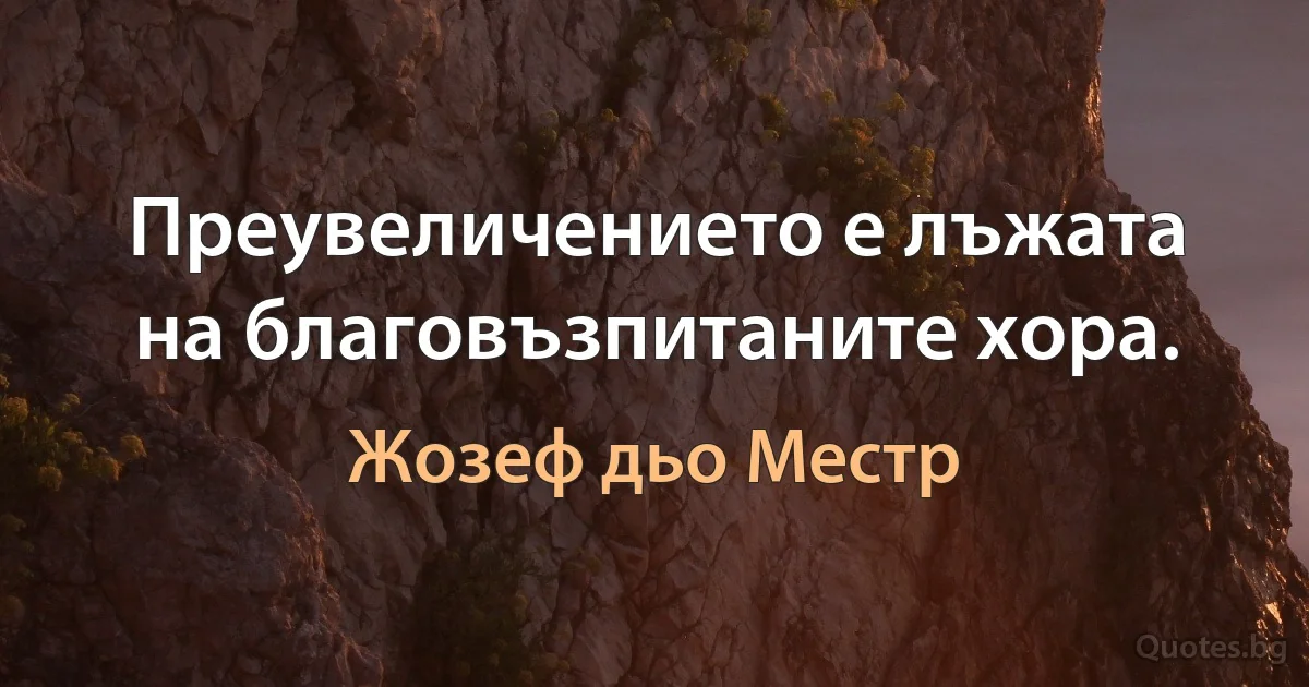 Преувеличението е лъжата на благовъзпитаните хора. (Жозеф дьо Местр)