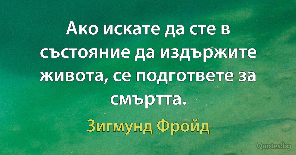 Ако искате да сте в състояние да издържите живота, се подгответе за смъртта. (Зигмунд Фройд)