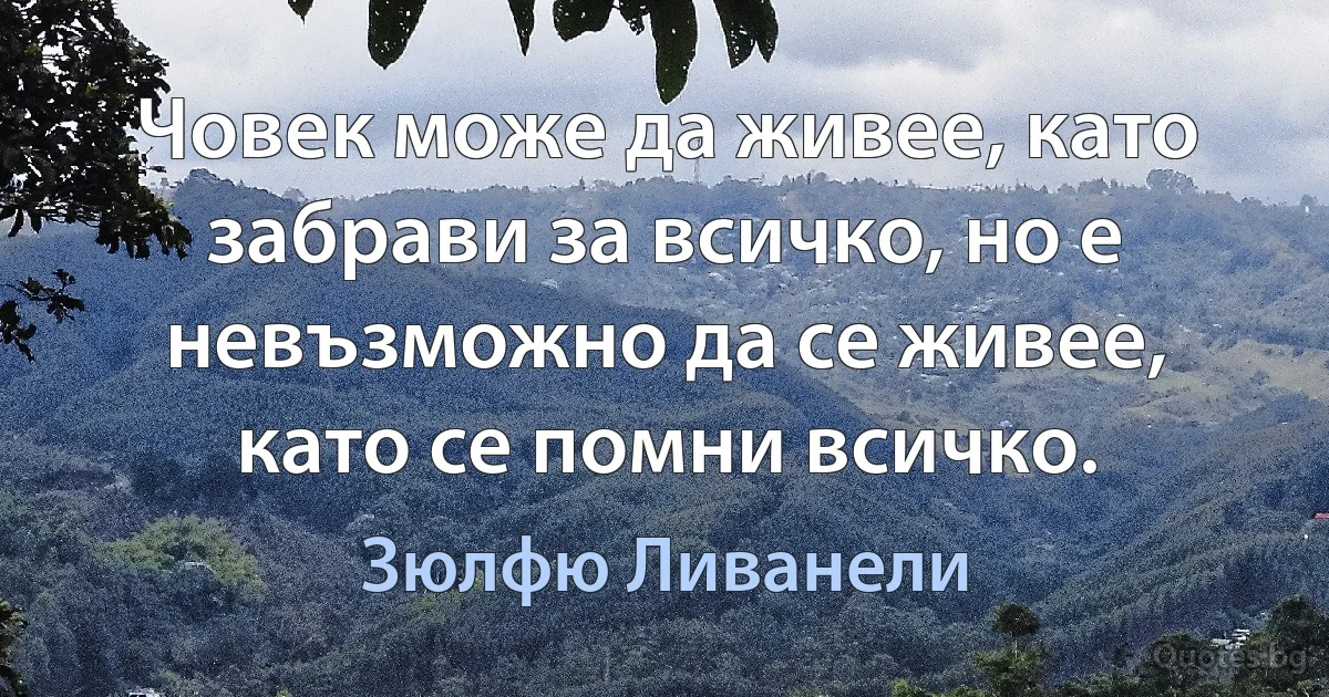 Човек може да живее, като забрави за всичко, но е невъзможно да се живее, като се помни всичко. (Зюлфю Ливанели)