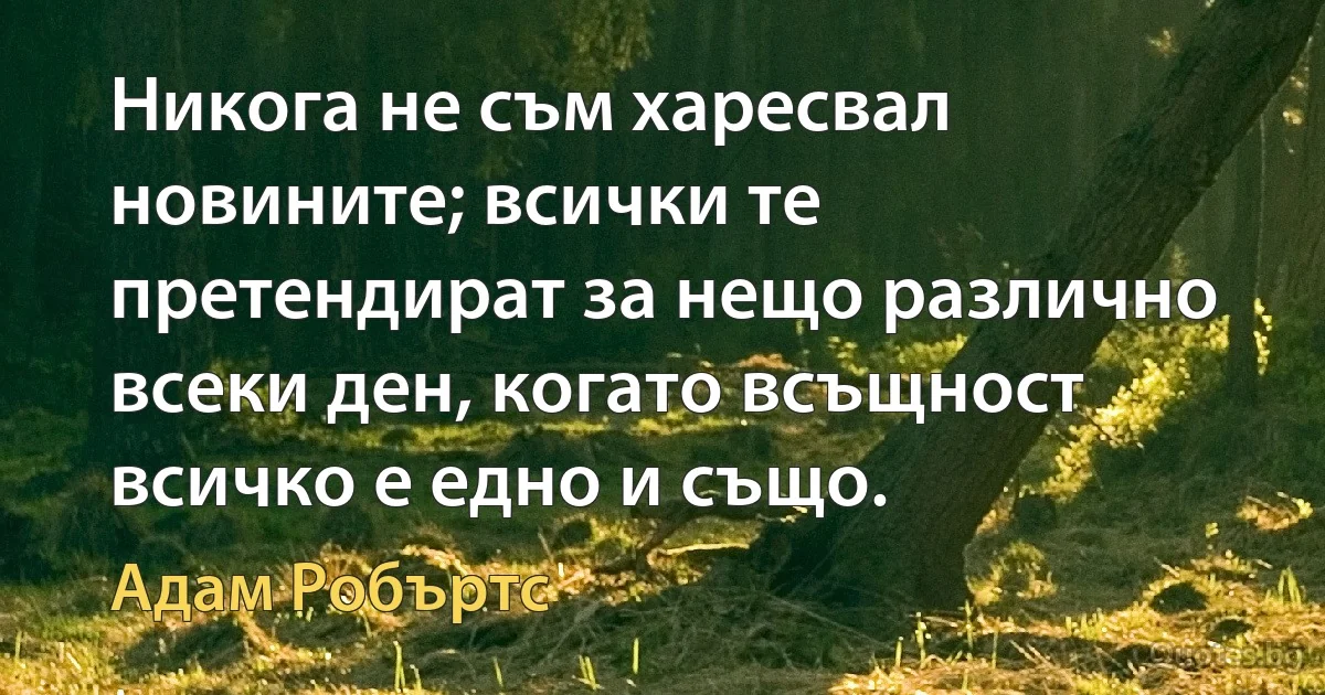 Никога не съм харесвал новините; всички те претендират за нещо различно всеки ден, когато всъщност всичко е едно и също. (Адам Робъртс)