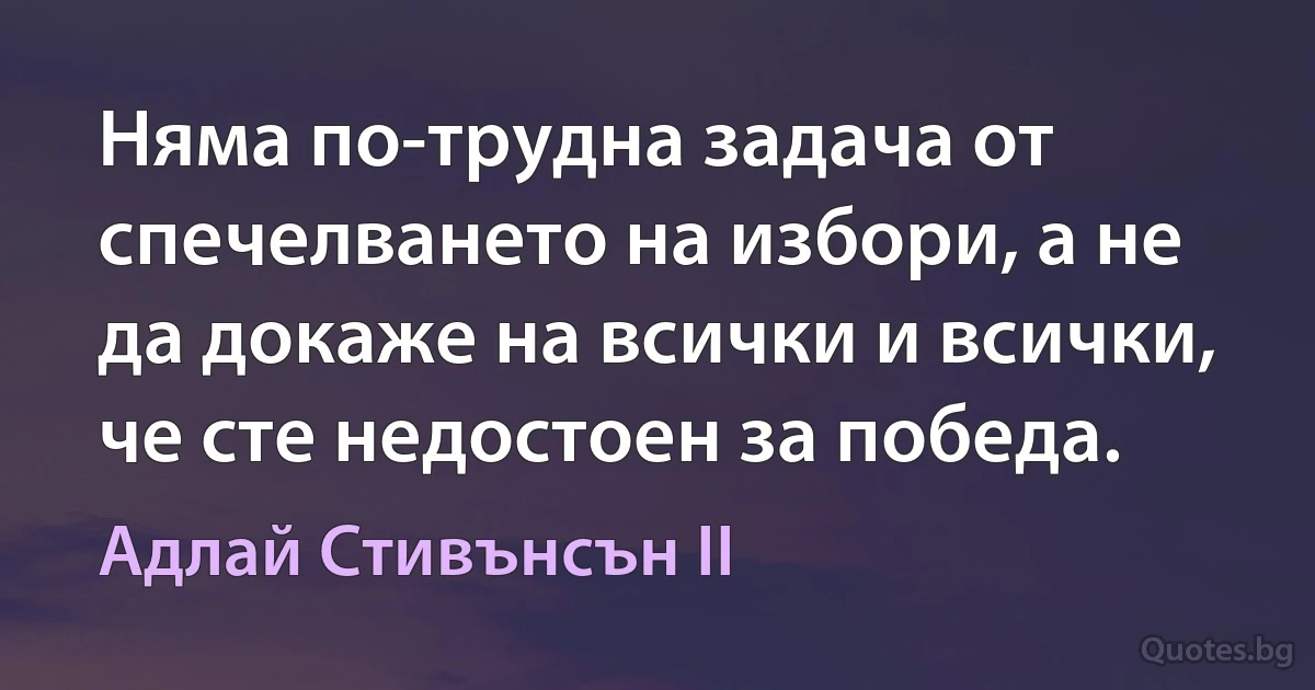 Няма по-трудна задача от спечелването на избори, а не да докаже на всички и всички, че сте недостоен за победа. (Адлай Стивънсън II)