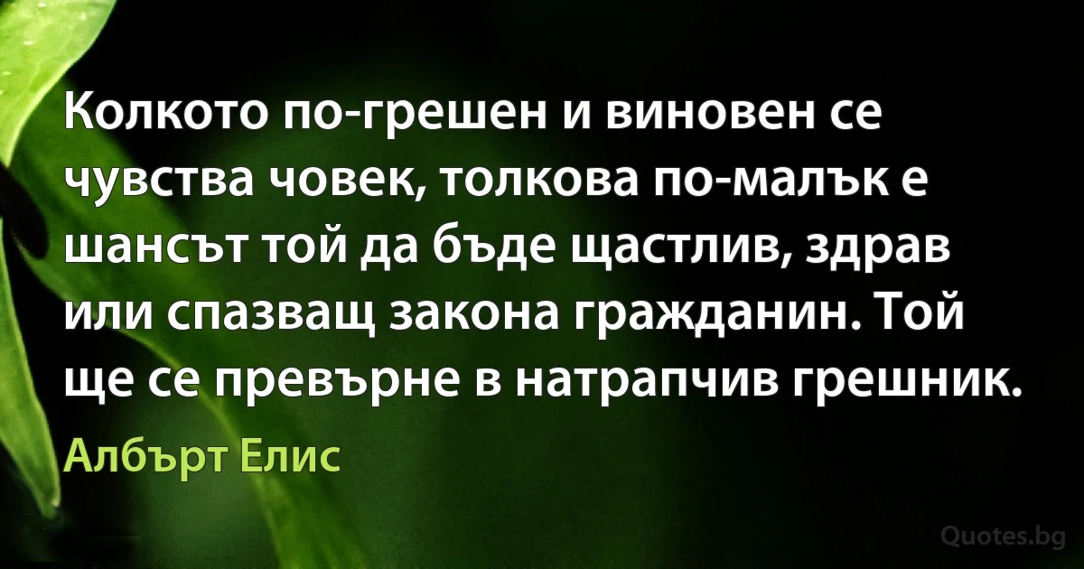 Колкото по-грешен и виновен се чувства човек, толкова по-малък е шансът той да бъде щастлив, здрав или спазващ закона гражданин. Той ще се превърне в натрапчив грешник. (Албърт Елис)