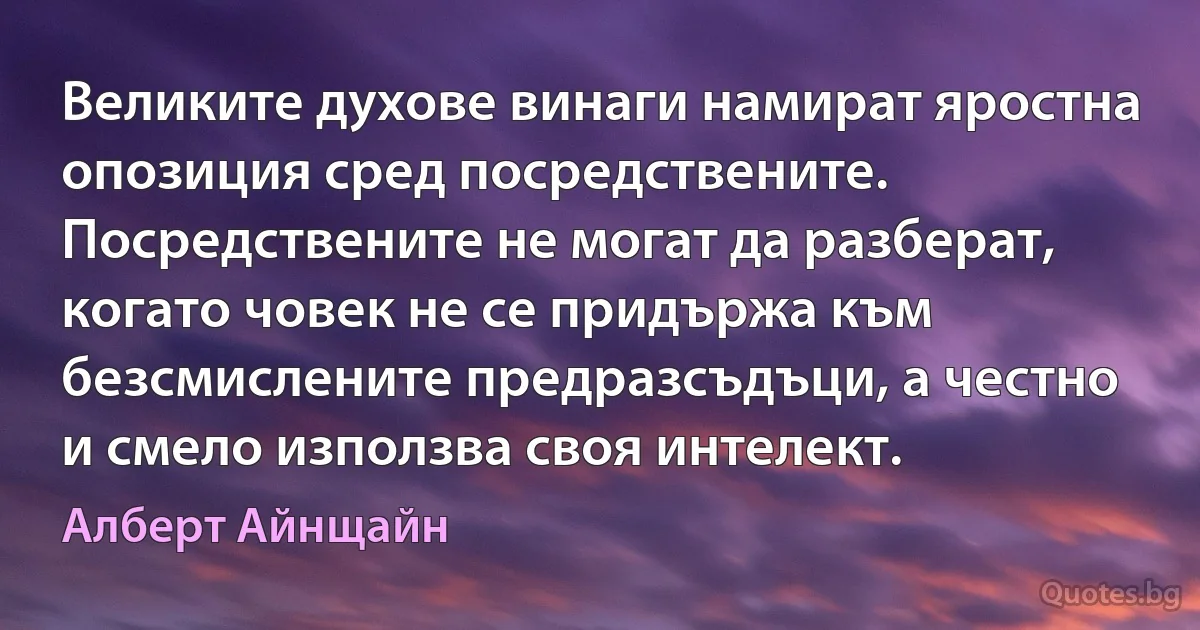 Великите духове винаги намират яростна опозиция сред посредствените. Посредствените не могат да разберат, когато човек не се придържа към безсмислените предразсъдъци, а честно и смело използва своя интелект. (Алберт Айнщайн)