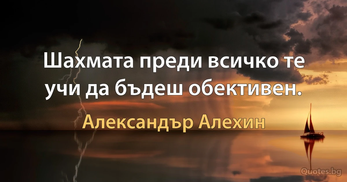 Шахмата преди всичко те учи да бъдеш обективен. (Александър Алехин)