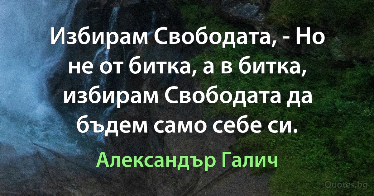 Избирам Свободата, - Но не от битка, а в битка, избирам Свободата да бъдем само себе си. (Александър Галич)