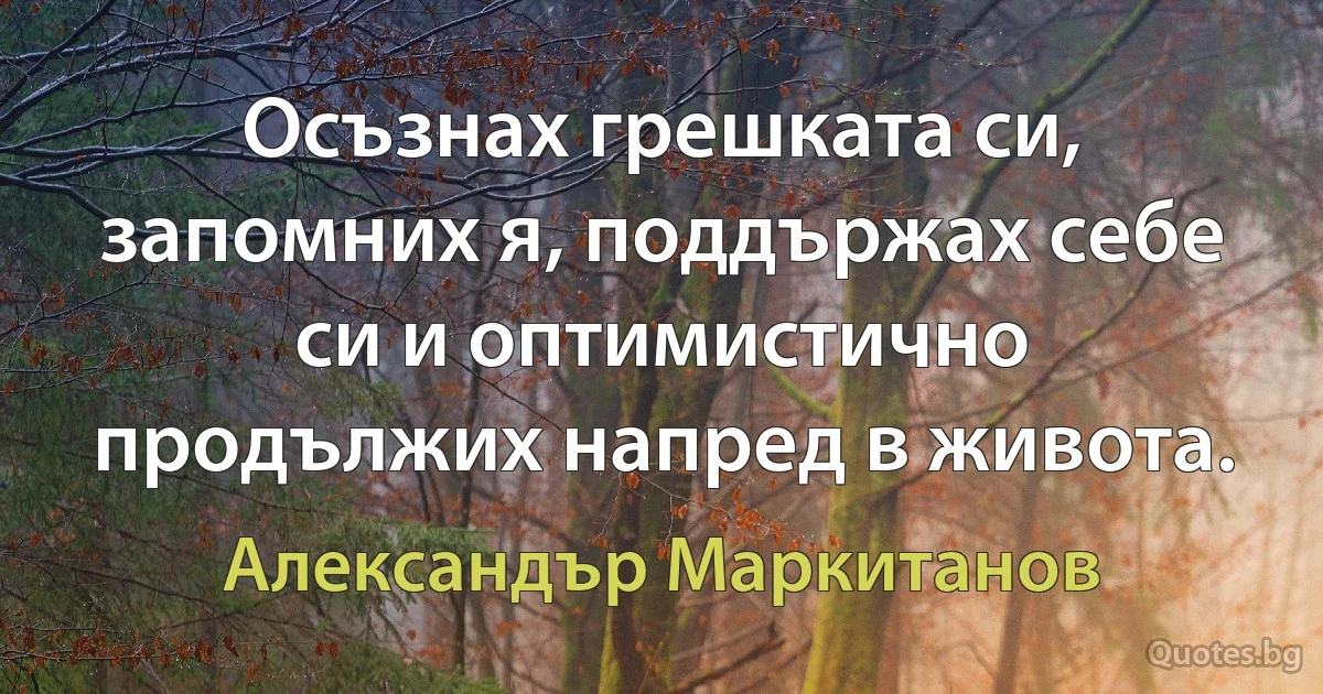 Осъзнах грешката си, запомних я, поддържах себе си и оптимистично продължих напред в живота. (Александър Маркитанов)