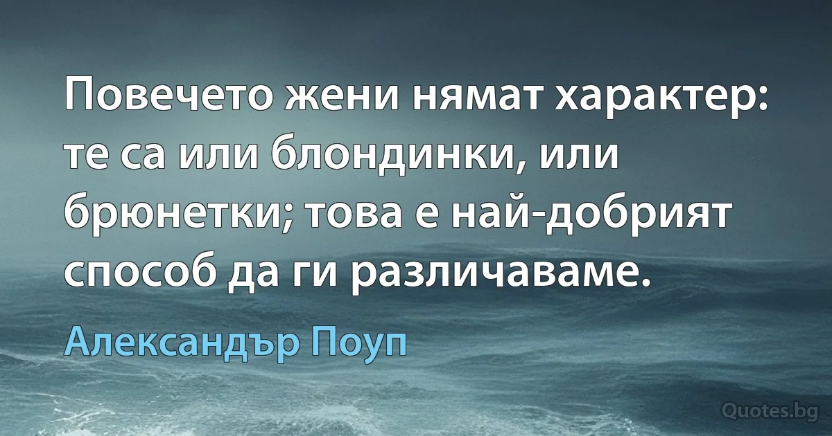 Повечето жени нямат характер: те са или блондинки, или брюнетки; това е най-добрият способ да ги различаваме. (Александър Поуп)